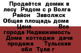 Продаётся  домик в лесу. Рядом с р.Волга.  › Район ­ Заволжск › Общая площадь дома ­ 69 › Цена ­ 200 000 - Все города Недвижимость » Дома, коттеджи, дачи продажа   . Тульская обл.,Тула г.